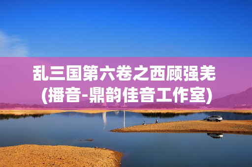 乱三国第六卷之西顾强羌 (播音-鼎韵佳音工作室)