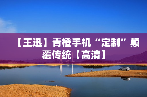 【王迅】青橙手机“定制”颠覆传统【高清】