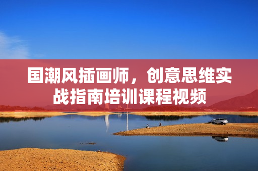 国潮风插画师，创意思维实战指南培训课程视频