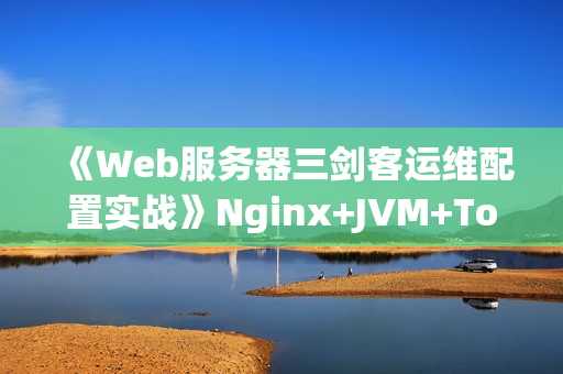 《Web服务器三剑客运维配置实战》Nginx+JVM+Tomcat+HTTP协议