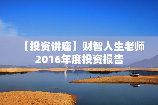 【投资讲座】财智人生老师2016年度投资报告