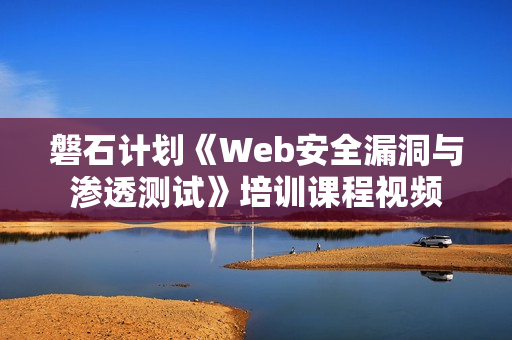 磐石计划《Web安全漏洞与渗透测试》培训课程视频