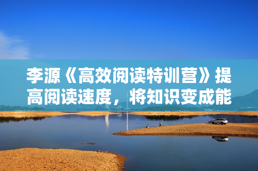 李源《高效阅读特训营》提高阅读速度，将知识变成能力
