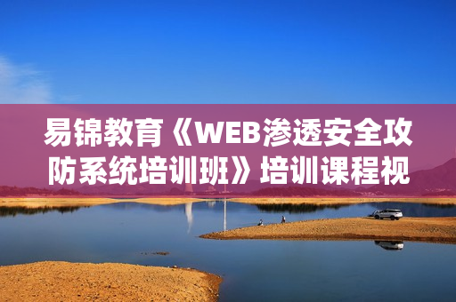 易锦教育《WEB渗透安全攻防系统培训班》培训课程视频