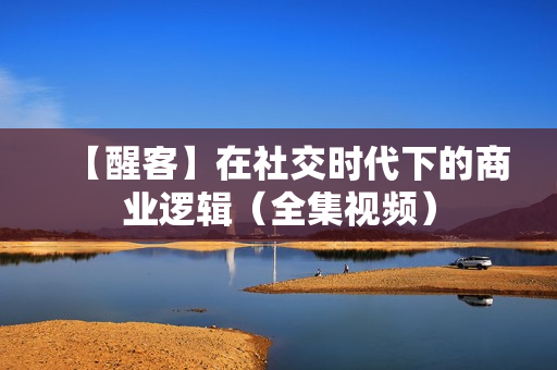 【醒客】在社交时代下的商业逻辑（全集视频）