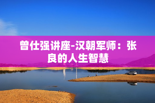 曾仕强讲座-汉朝军师：张良的人生智慧