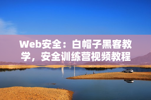 Web安全：白帽子黑客教学，安全训练营视频教程
