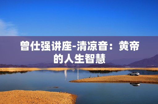 曾仕强讲座-清凉音：黄帝的人生智慧