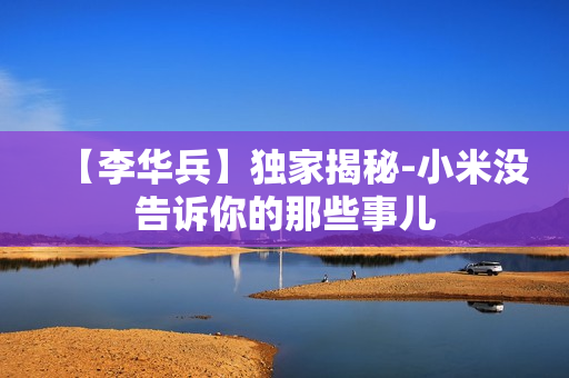 【李华兵】独家揭秘-小米没告诉你的那些事儿