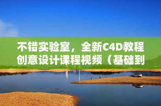 不错实验室，全新C4D教程创意设计课程视频（基础到进阶）