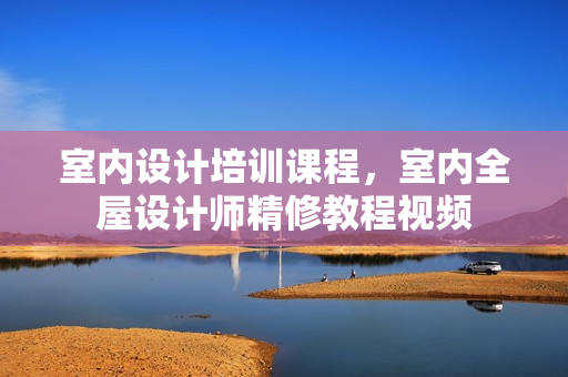 室内设计培训课程，室内全屋设计师精修教程视频