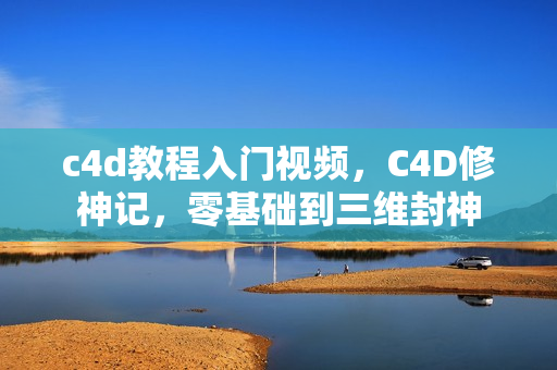 c4d教程入门视频，C4D修神记，零基础到三维封神
