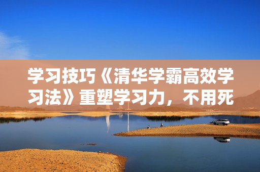 学习技巧《清华学霸高效学习法》重塑学习力，不用死记硬背