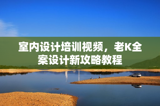 室内设计培训视频，老K全案设计新攻略教程