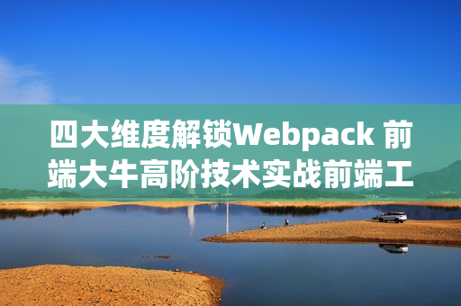 四大维度解锁Webpack 前端大牛高阶技术实战前端工程化 Webpack视频教程