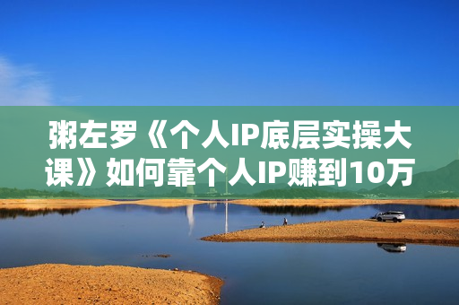 粥左罗《个人IP底层实操大课》如何靠个人IP赚到10万、100万、1000万