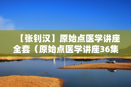 【张钊汉】原始点医学讲座全套（原始点医学讲座36集+原始点疗法21集+其它）