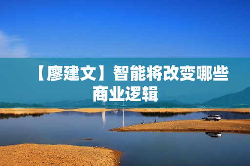 【廖建文】智能将改变哪些商业逻辑