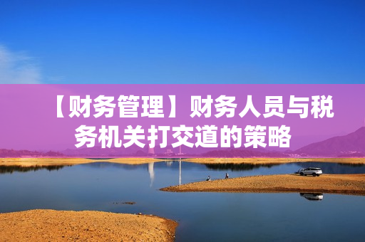 【财务管理】财务人员与税务机关打交道的策略