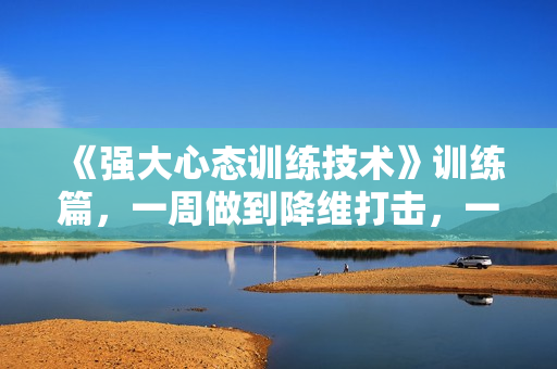 《强大心态训练技术》训练篇，一周做到降维打击，一年炼成强大心脏