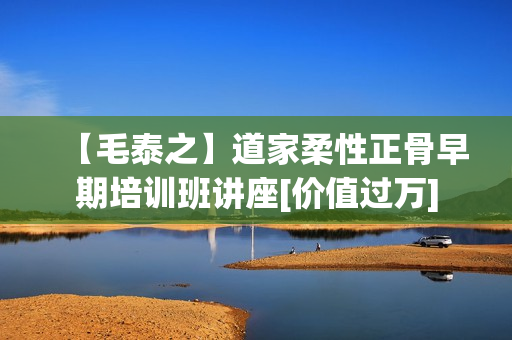【毛泰之】道家柔性正骨早期培训班讲座[价值过万]