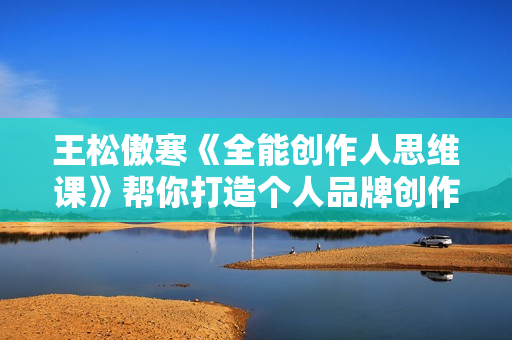 王松傲寒《全能创作人思维课》帮你打造个人品牌创作人IP