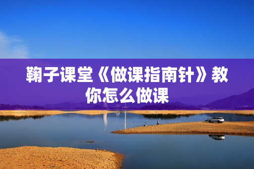 鞠子课堂《做课指南针》教你怎么做课