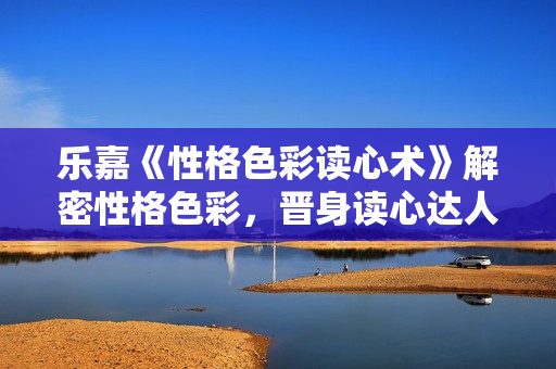 乐嘉《性格色彩读心术》解密性格色彩，晋身读心达人