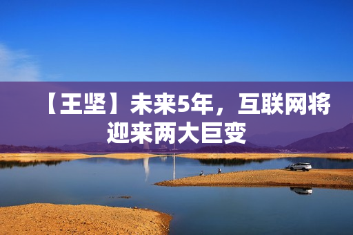 【王坚】未来5年，互联网将迎来两大巨变