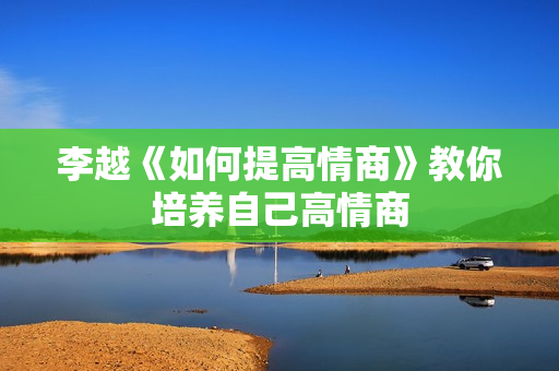 李越《如何提高情商》教你培养自己高情商