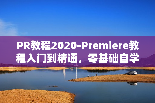 PR教程2020-Premiere教程入门到精通，零基础自学视频
