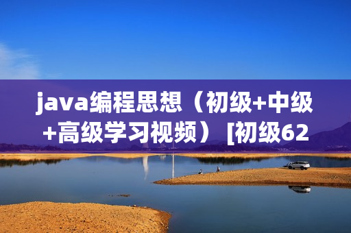 java编程思想（初级+中级+高级学习视频） [初级62集，中级53集，高级36集]