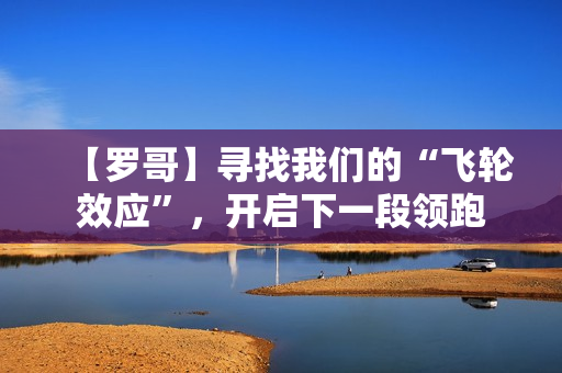 【罗哥】寻找我们的“飞轮效应”，开启下一段领跑