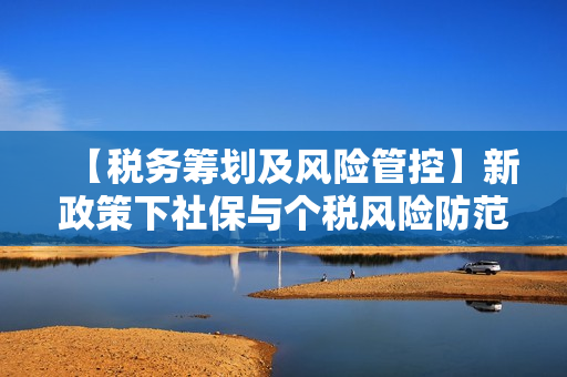 【税务筹划及风险管控】新政策下社保与个税风险防范及应对