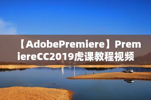 【AdobePremiere】PremiereCC2019虎课教程视频全套