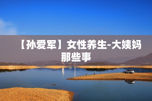 【孙爱军】女性养生-大姨妈那些事