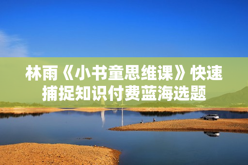 林雨《小书童思维课》快速捕捉知识付费蓝海选题