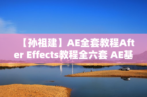 【孙祖建】AE全套教程After Effects教程全六套 AE基础+高手进阶+特效视频