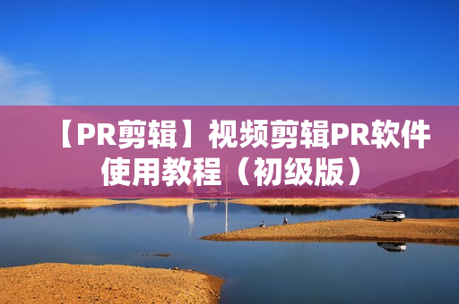 【PR剪辑】视频剪辑PR软件使用教程（初级版）
