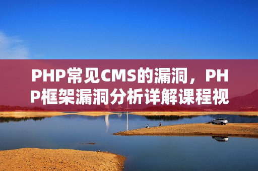 PHP常见CMS的漏洞，PHP框架漏洞分析详解课程视频