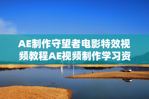 AE制作守望者电影特效视频教程AE视频制作学习资料