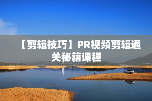 【剪辑技巧】PR视频剪辑通关秘籍课程