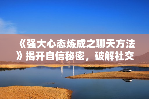 《强大心态炼成之聊天方法》揭开自信秘密，破解社交障碍，迅速强大内心