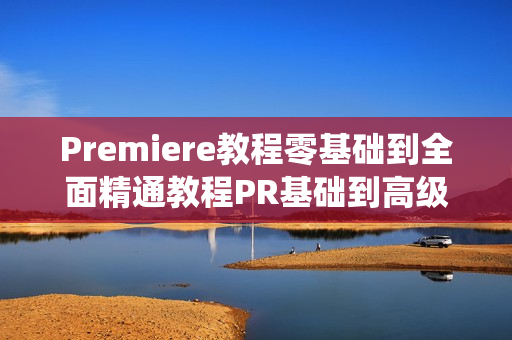 Premiere教程零基础到全面精通教程PR基础到高级系统教程57节