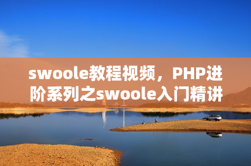 swoole教程视频，PHP进阶系列之swoole入门精讲内
