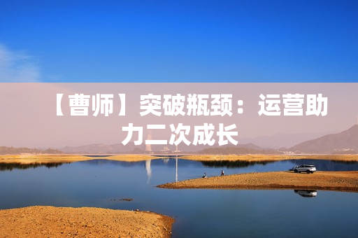 【曹师】突破瓶颈：运营助力二次成长