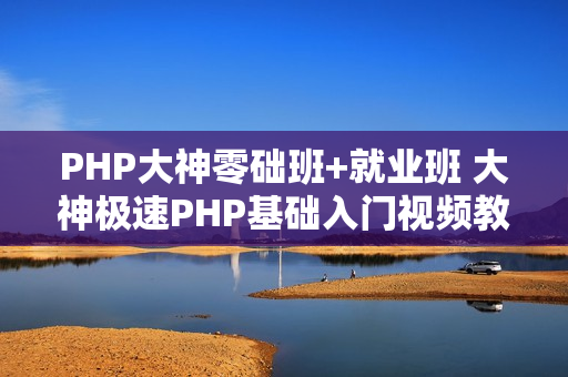 PHP大神零础班+就业班 大神极速PHP基础入门视频教程 基础课程+项目实战
