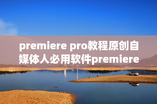 premiere pro教程原创自媒体人必用软件premiere pro学习教程大全