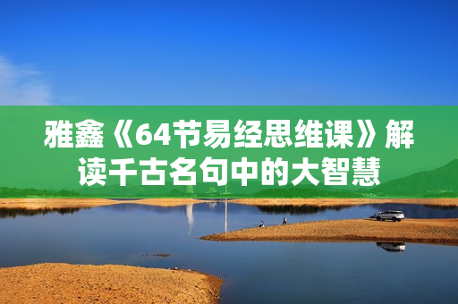 雅鑫《64节易经思维课》解读千古名句中的大智慧