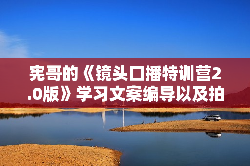 宪哥的《镜头口播特训营2.0版》学习文案编导以及拍摄口播能力